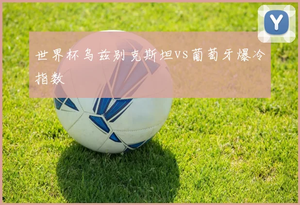 世界杯乌兹别克斯坦vs葡萄牙爆冷指数