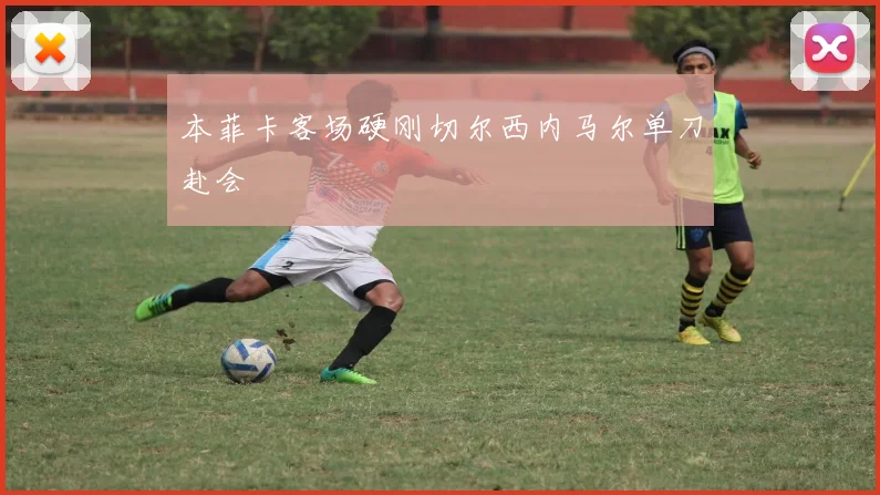 本菲卡客场硬刚切尔西内马尔单刀赴会