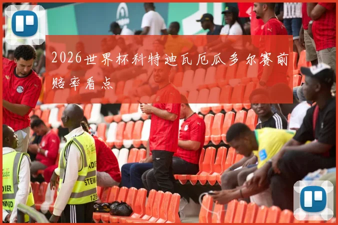 2026世界杯科特迪瓦厄瓜多尔赛前赔率看点