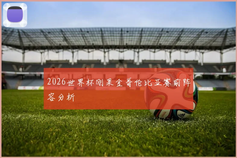 2026世界杯刚果金哥伦比亚赛前阵容分析