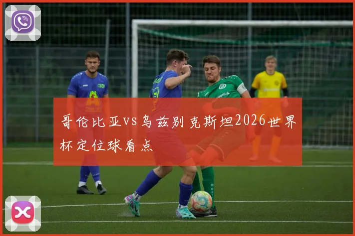 哥伦比亚vs乌兹别克斯坦2026世界杯定位球看点