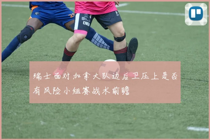 瑞士面对加拿大队边后卫压上是否有风险小组赛战术前瞻