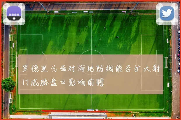 罗德里戈面对海地防线能否扩大射门威胁盘口影响前瞻