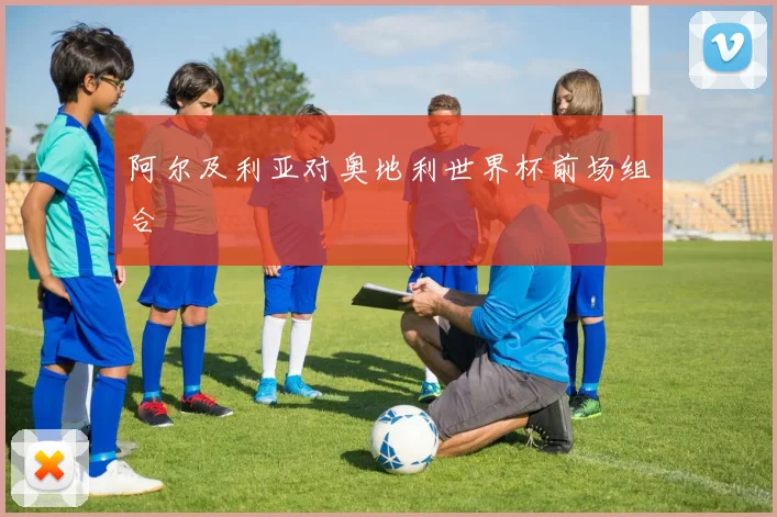 阿尔及利亚对奥地利世界杯前场组合