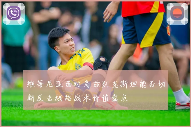 维蒂尼亚面对乌兹别克斯坦能否切断反击线路战术价值盘点
