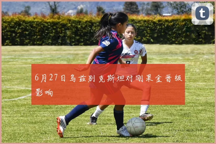 6月27日乌兹别克斯坦对刚果金晋级影响