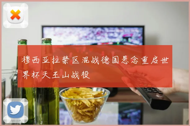 穆西亚拉禁区混战德国悬念重启世界杯天王山战役