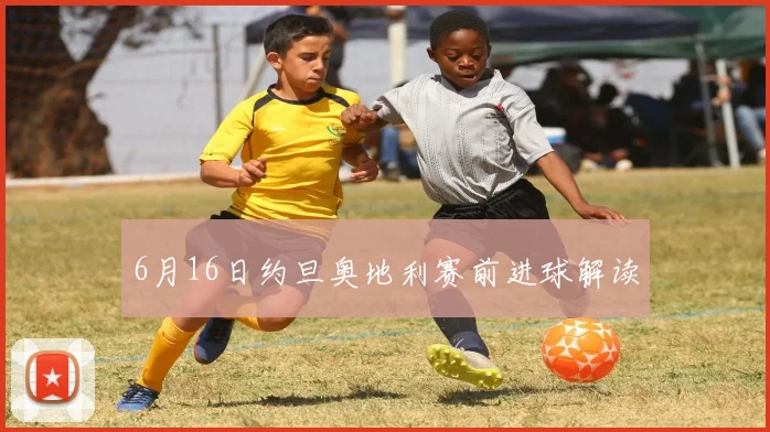 6月16日约旦奥地利赛前进球解读