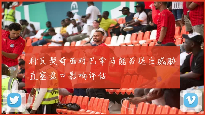 科瓦契奇面对巴拿马能否送出威胁直塞盘口影响评估