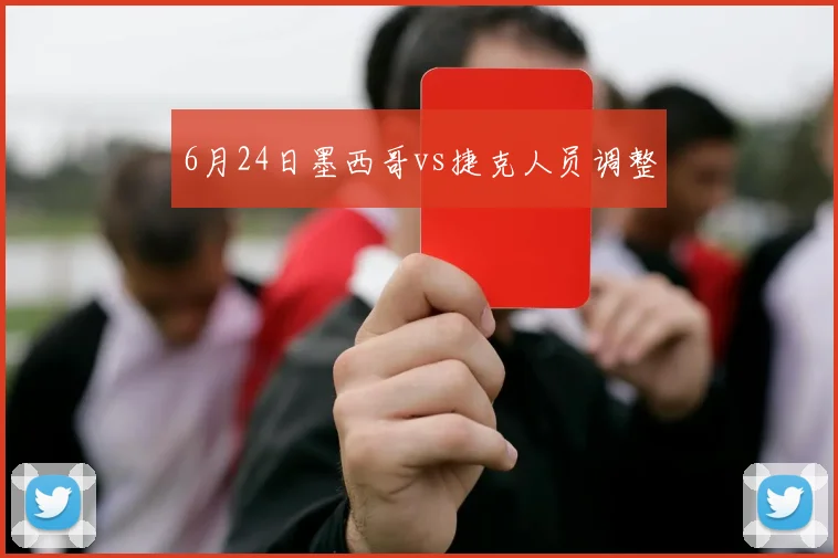 6月24日墨西哥vs捷克人员调整