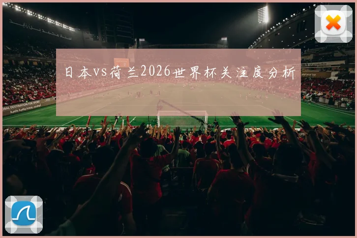 日本vs荷兰2026世界杯关注度分析