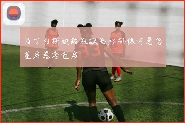 马丁内斯边路狂飙洛杉矶银河悬念重启悬念重启