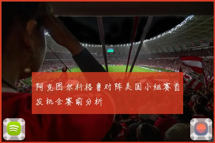 阿克图尔科格鲁对阵美国小组赛首发机会赛前分析