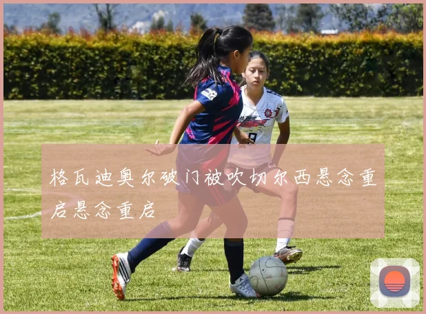 格瓦迪奥尔破门被吹切尔西悬念重启悬念重启
