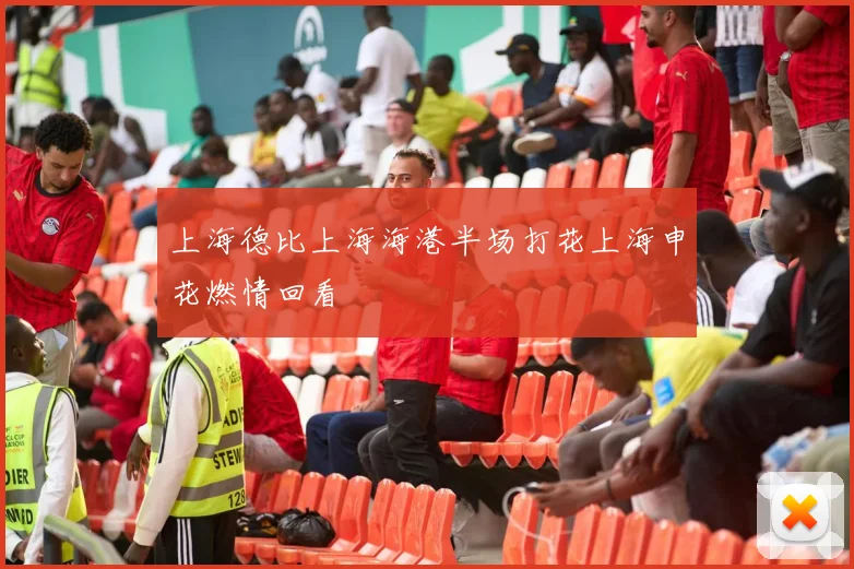 上海德比上海海港半场打花上海申花燃情回看