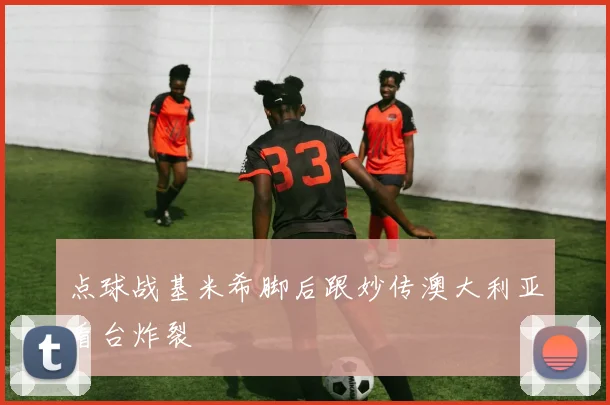 点球战基米希脚后跟妙传澳大利亚看台炸裂