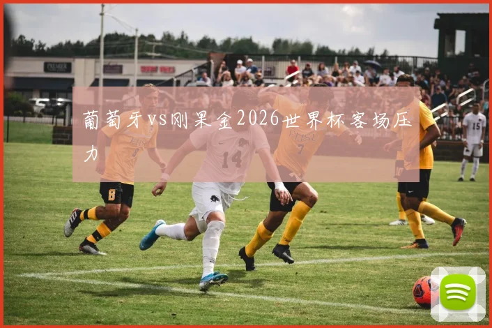 葡萄牙vs刚果金2026世界杯客场压力