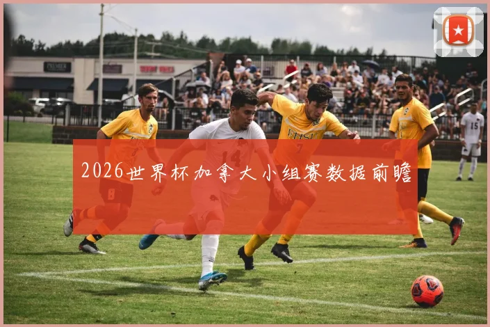 2026世界杯加拿大小组赛数据前瞻