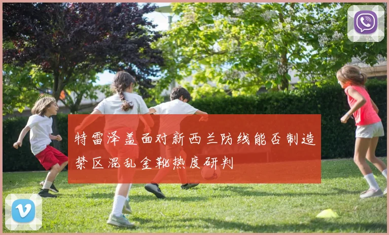 特雷泽盖面对新西兰防线能否制造禁区混乱金靴热度研判