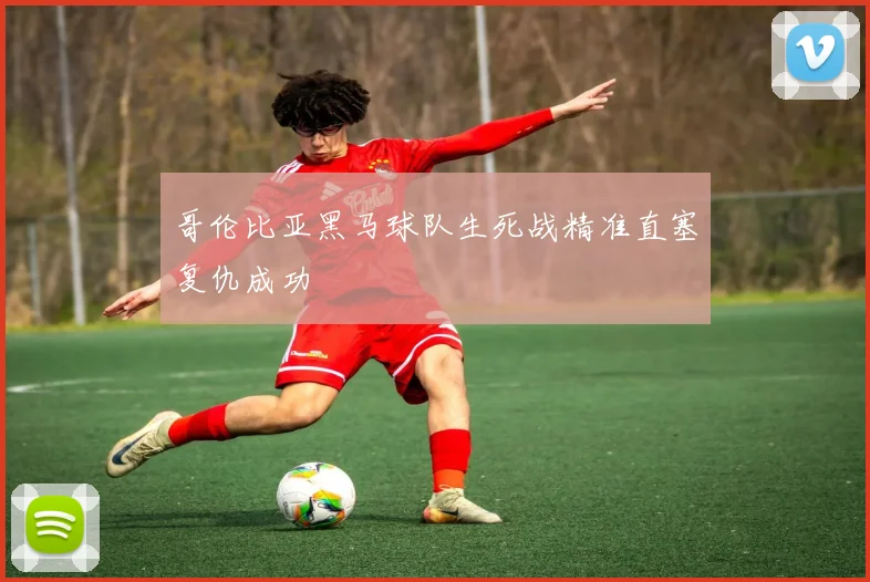 哥伦比亚黑马球队生死战精准直塞复仇成功
