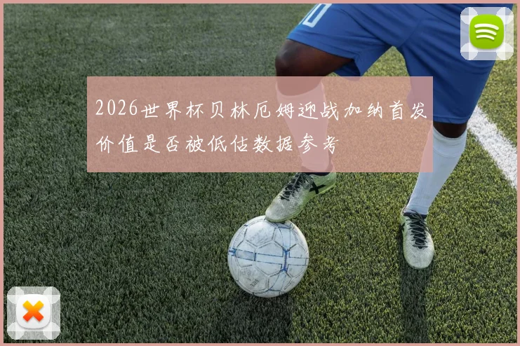 2026世界杯贝林厄姆迎战加纳首发价值是否被低估数据参考