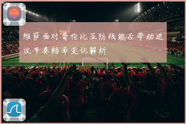 维萨面对哥伦比亚防线能否带动进攻节奏赔率变化解析