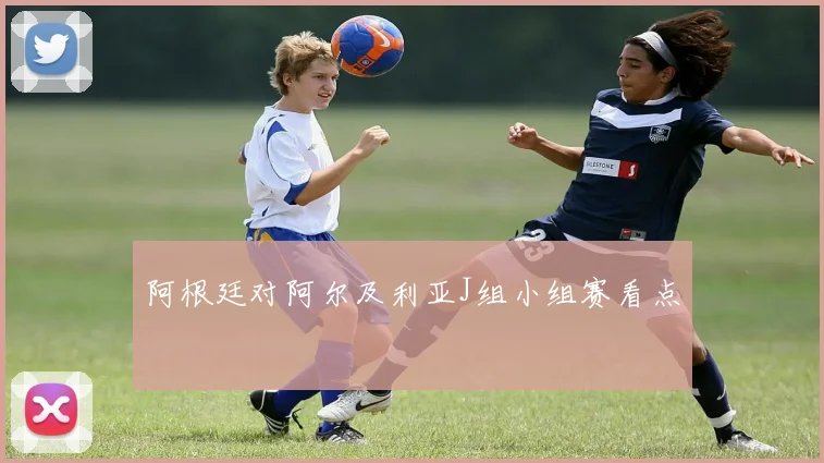 阿根廷对阿尔及利亚J组小组赛看点