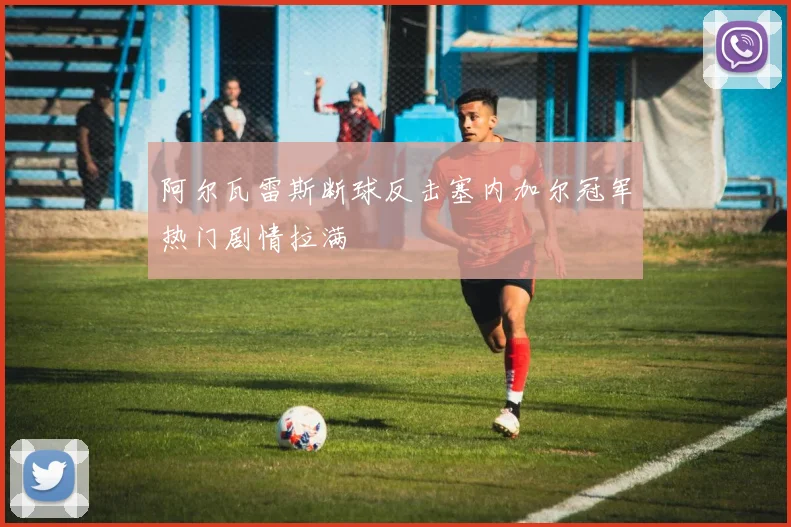 阿尔瓦雷斯断球反击塞内加尔冠军热门剧情拉满