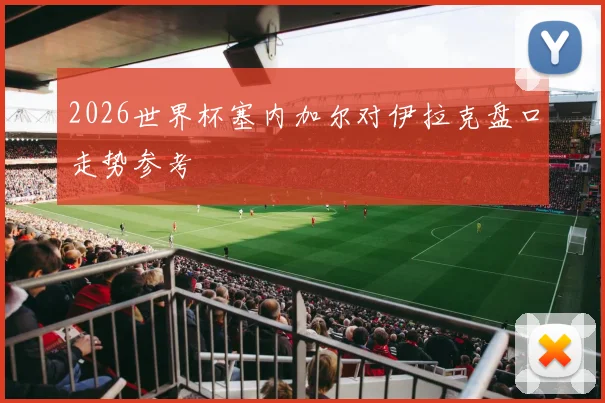 2026世界杯塞内加尔对伊拉克盘口走势参考