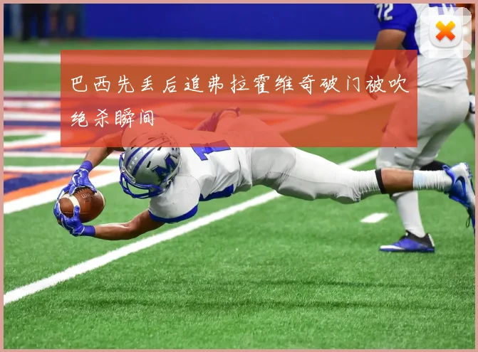 巴西先丢后追弗拉霍维奇破门被吹绝杀瞬间