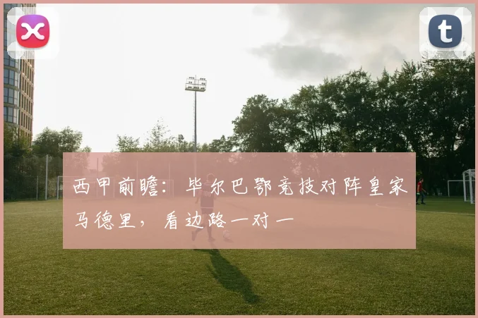 西甲前瞻:毕尔巴鄂竞技对阵皇家马德里,看边路一对一