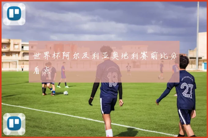 世界杯阿尔及利亚奥地利赛前比分看点