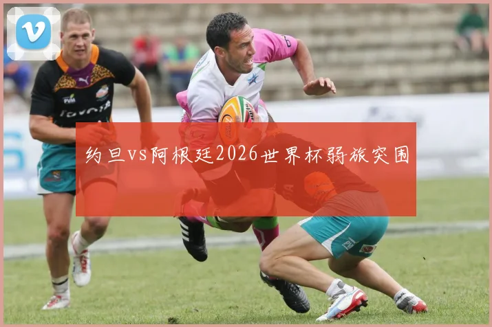 约旦vs阿根廷2026世界杯弱旅突围