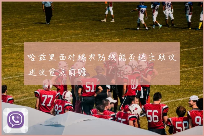 哈兹里面对瑞典防线能否送出助攻进攻重点前瞻