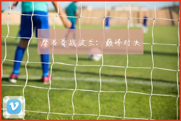 摩洛哥战波兰：巅峰对决