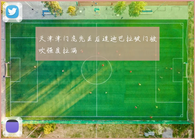 天津津门虎先丢后追迪巴拉破门被吹强度拉满