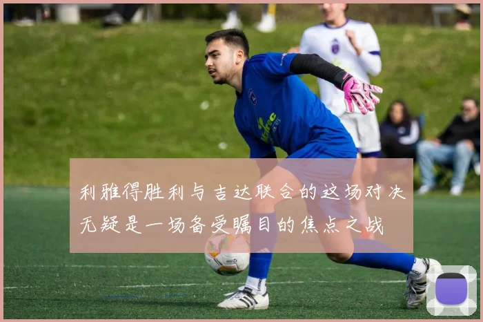 利雅得胜利与吉达联合的这场对决无疑是一场备受瞩目的焦点之战