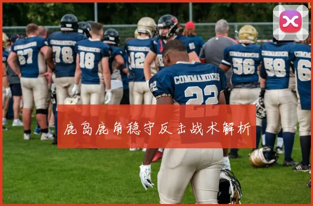 鹿岛鹿角稳守反击战术解析