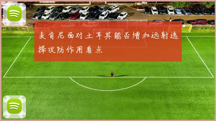 麦肯尼面对土耳其能否增加远射选择攻防作用看点