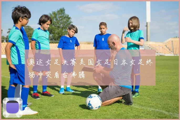 奥运女足决赛美国女足日本女足终场冲突看台沸腾