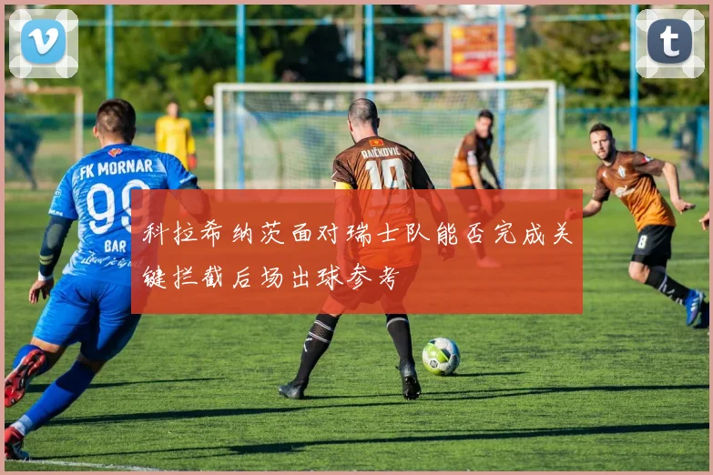 科拉希纳茨面对瑞士队能否完成关键拦截后场出球参考