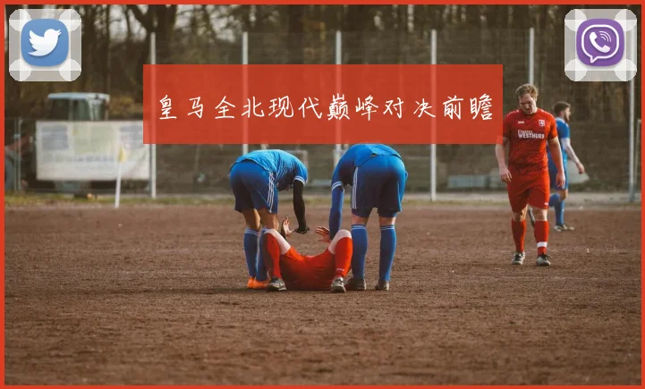 皇马全北现代巅峰对决前瞻