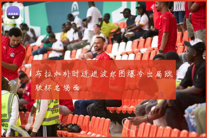布拉加补时连进波尔图爆冷出局欧联杯名场面