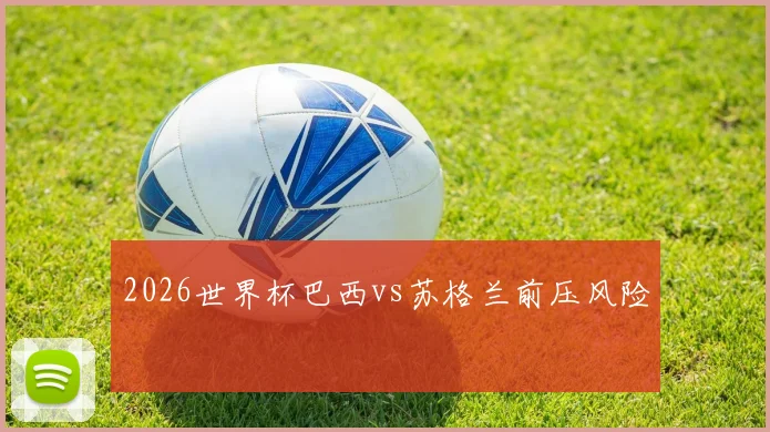 2026世界杯巴西vs苏格兰前压风险