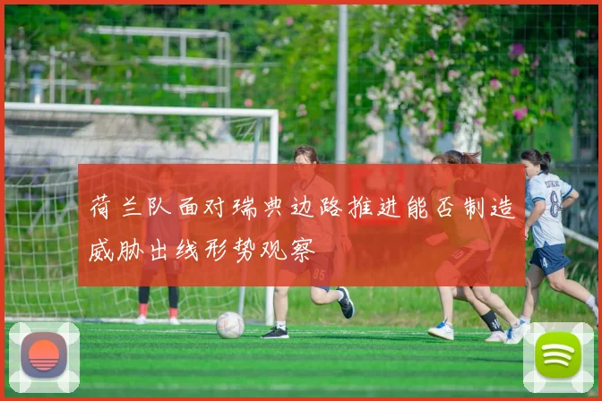 荷兰队面对瑞典边路推进能否制造威胁出线形势观察