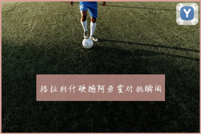 格拉利什硬撼阿劳霍对抗瞬间