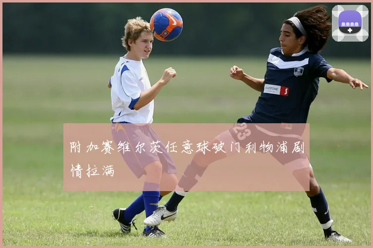 附加赛维尔茨任意球破门利物浦剧情拉满
