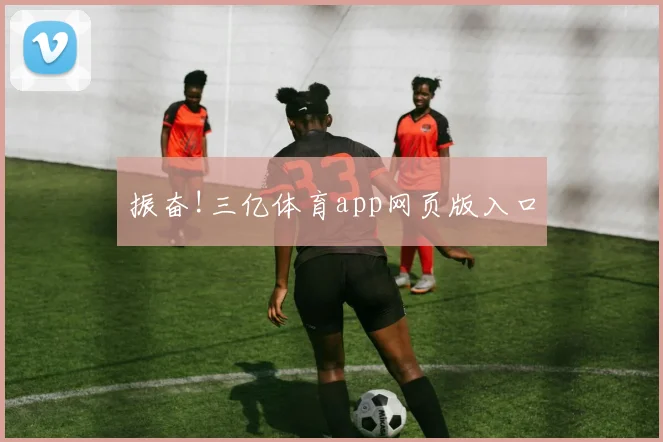振奋!三亿体育app网页版入口
