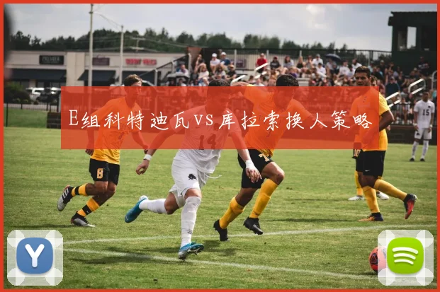 E组科特迪瓦vs库拉索换人策略