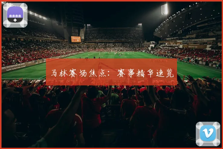 马林赛场焦点：赛事精华速览